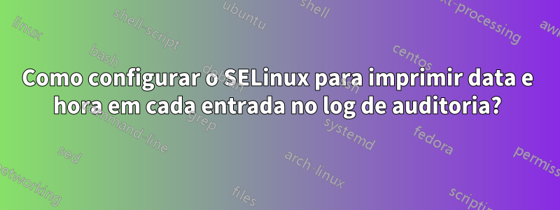Como configurar o SELinux para imprimir data e hora em cada entrada no log de auditoria?