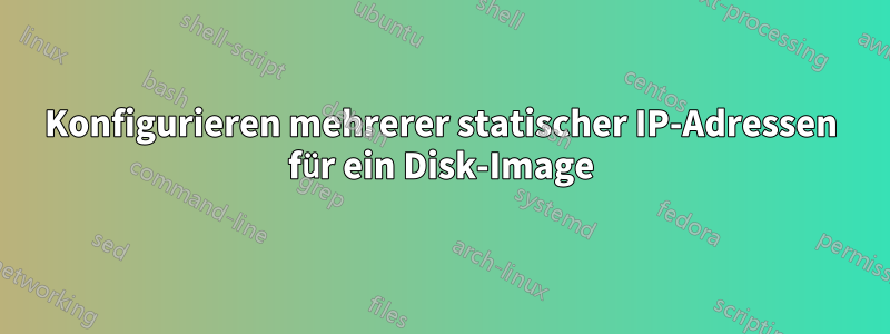 Konfigurieren mehrerer statischer IP-Adressen für ein Disk-Image