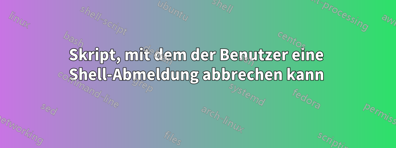 Skript, mit dem der Benutzer eine Shell-Abmeldung abbrechen kann