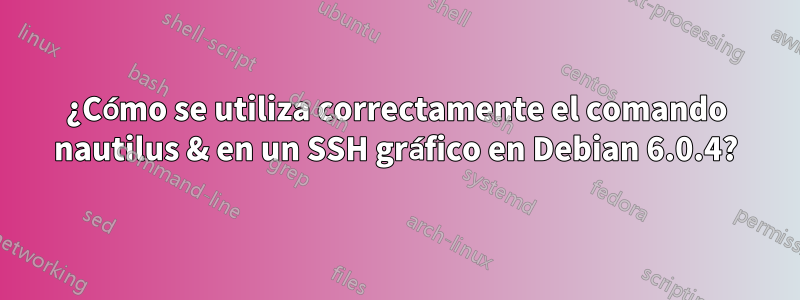 ¿Cómo se utiliza correctamente el comando nautilus & en un SSH gráfico en Debian 6.0.4?