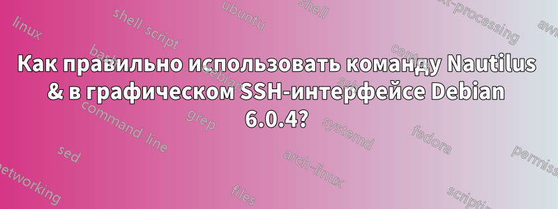 Как правильно использовать команду Nautilus & в графическом SSH-интерфейсе Debian 6.0.4?