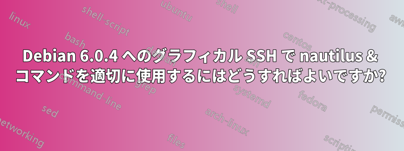 Debian 6.0.4 へのグラフィカル SSH で nautilus & コマンドを適切に使用するにはどうすればよいですか?