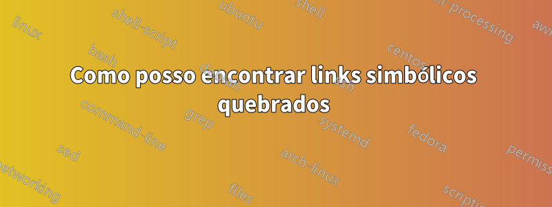 Como posso encontrar links simbólicos quebrados