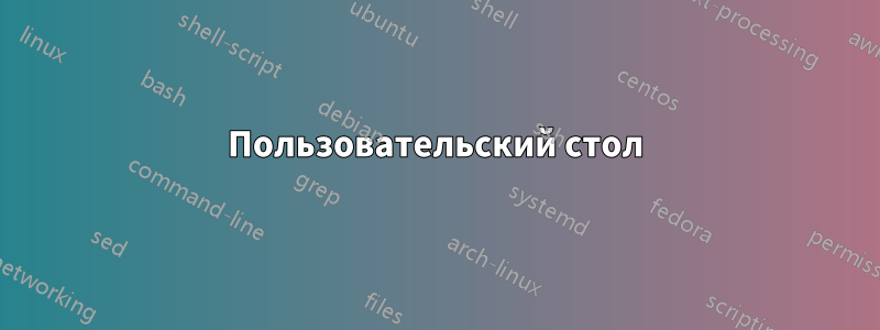 Пользовательский стол