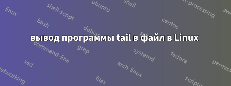 вывод программы tail в файл в Linux