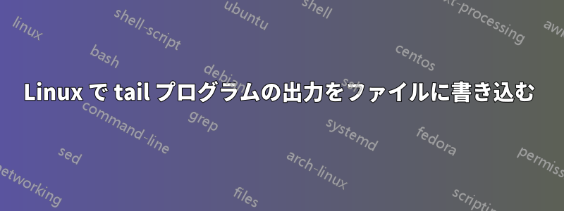 Linux で tail プログラムの出力をファイルに書き込む