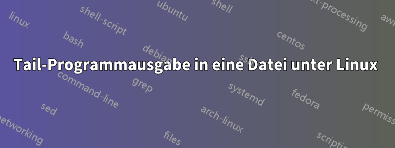 Tail-Programmausgabe in eine Datei unter Linux