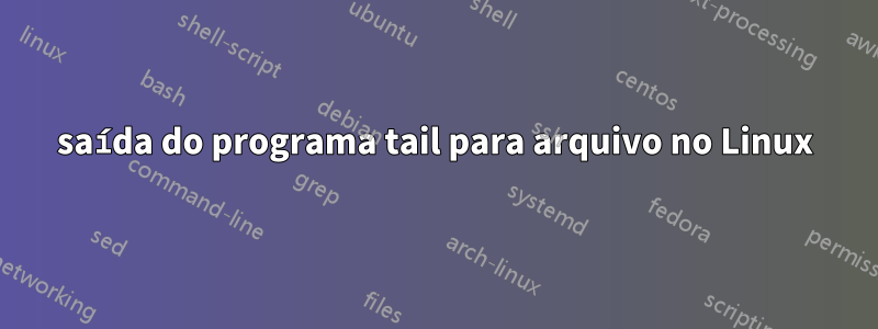 saída do programa tail para arquivo no Linux