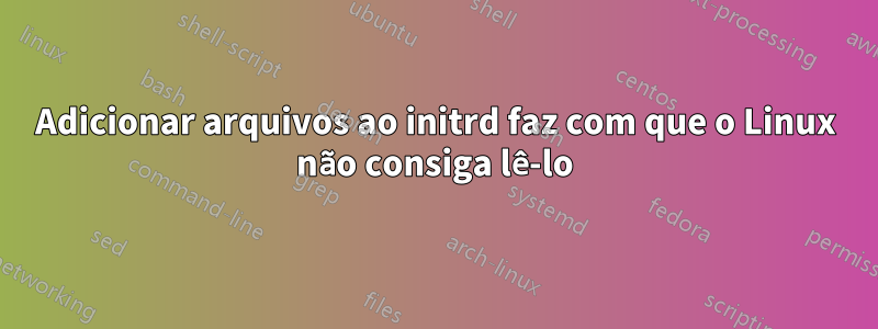 Adicionar arquivos ao initrd faz com que o Linux não consiga lê-lo