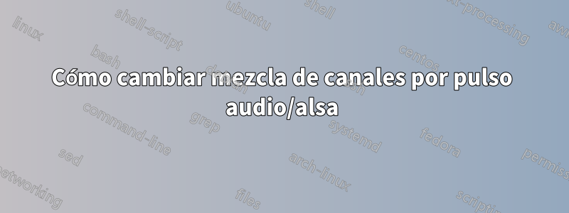 Cómo cambiar mezcla de canales por pulso audio/alsa