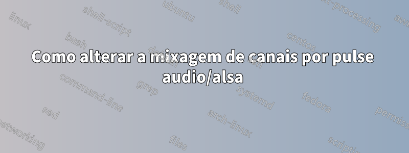 Como alterar a mixagem de canais por pulse audio/alsa