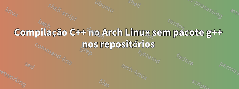 Compilação C++ no Arch Linux sem pacote g++ nos repositórios