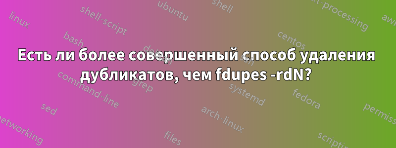 Есть ли более совершенный способ удаления дубликатов, чем fdupes -rdN?