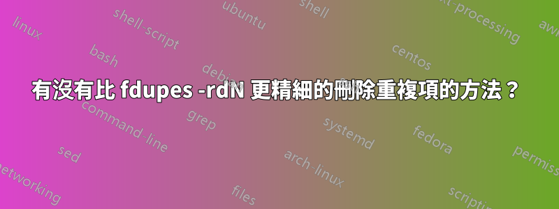 有沒有比 fdupes -rdN 更精細的刪除重複項的方法？