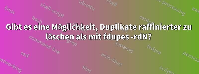 Gibt es eine Möglichkeit, Duplikate raffinierter zu löschen als mit fdupes -rdN?