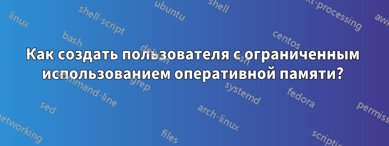 Как создать пользователя с ограниченным использованием оперативной памяти?