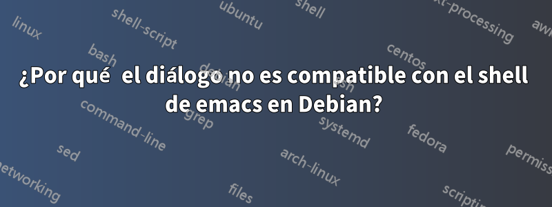 ¿Por qué el diálogo no es compatible con el shell de emacs en Debian?