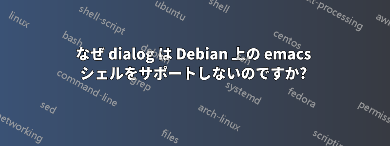 なぜ dialog は Debian 上の emacs シェルをサポートしないのですか?