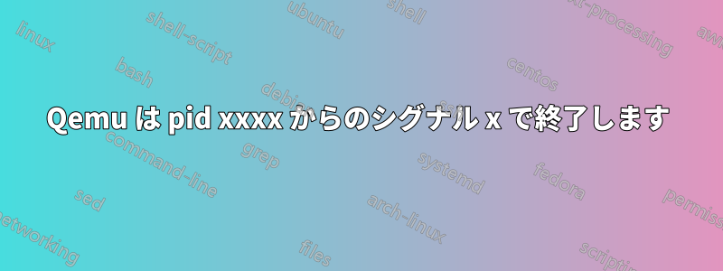 Qemu は pid xxxx からのシグナル x で終了します