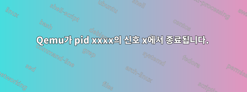 Qemu가 pid xxxx의 신호 x에서 종료됩니다.