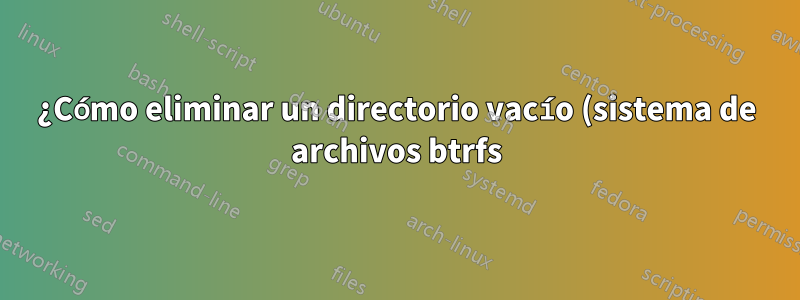 ¿Cómo eliminar un directorio vacío (sistema de archivos btrfs)?