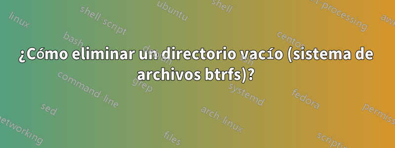 ¿Cómo eliminar un directorio vacío (sistema de archivos btrfs)?