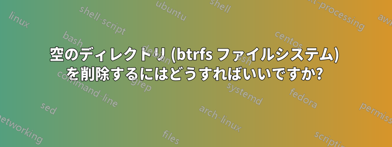 空のディレクトリ (btrfs ファイルシステム) を削除するにはどうすればいいですか?