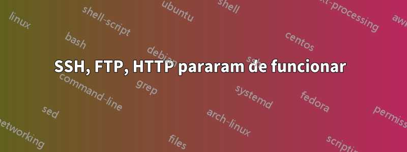 SSH, FTP, HTTP pararam de funcionar 