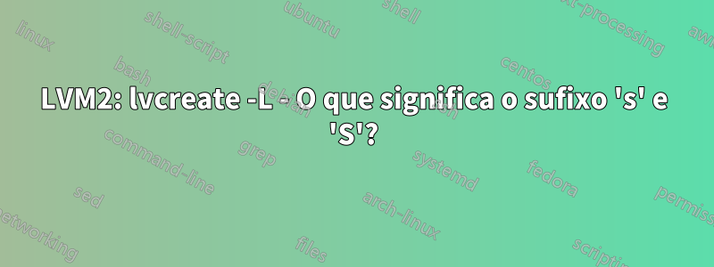 LVM2: lvcreate -L - O que significa o sufixo 's' e 'S'?