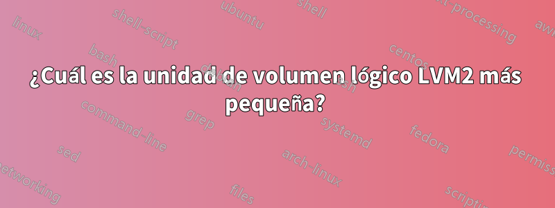 ¿Cuál es la unidad de volumen lógico LVM2 más pequeña?