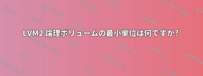 LVM2 論理ボリュームの最小単位は何ですか?