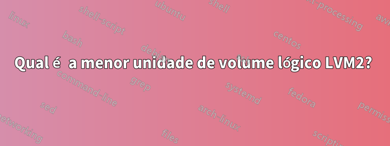 Qual é a menor unidade de volume lógico LVM2?