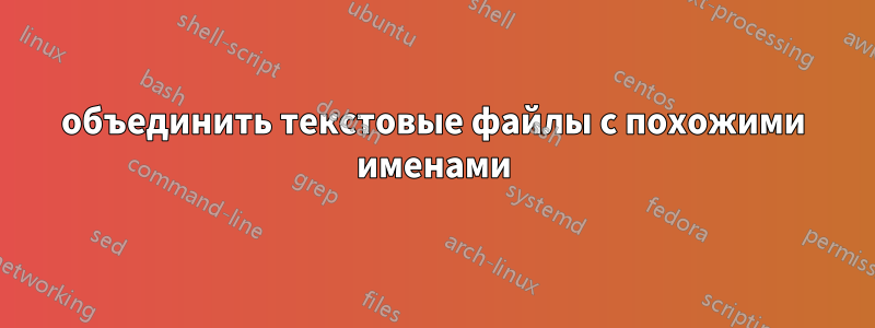 объединить текстовые файлы с похожими именами