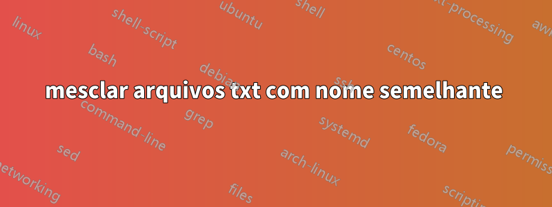 mesclar arquivos txt com nome semelhante