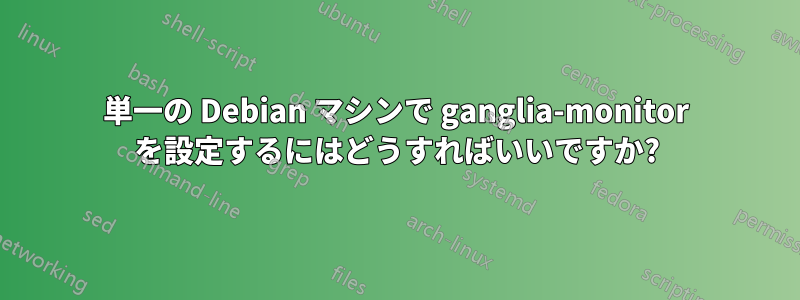 単一の Debian マシンで ganglia-monitor を設定するにはどうすればいいですか?