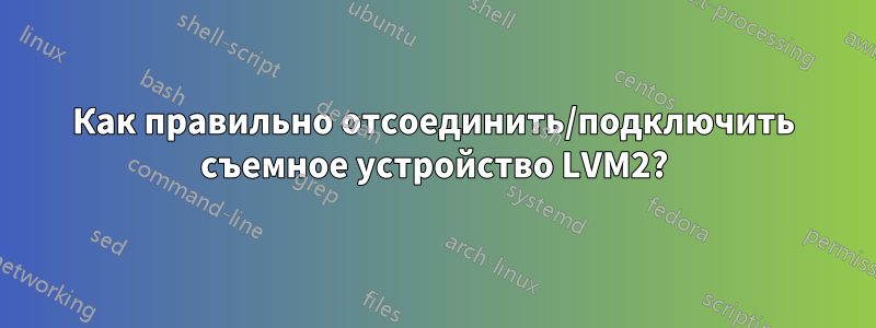 Как правильно отсоединить/подключить съемное устройство LVM2?