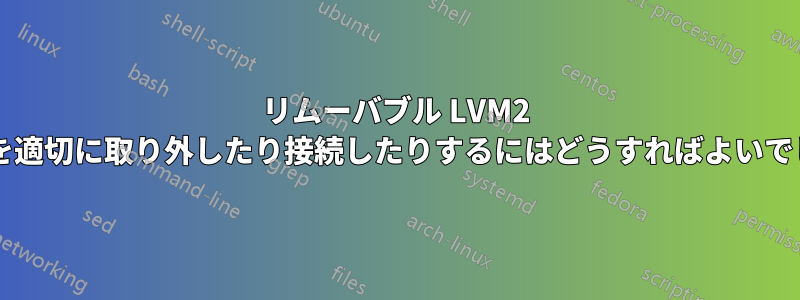 リムーバブル LVM2 デバイスを適切に取り外したり接続したりするにはどうすればよいでしょうか?