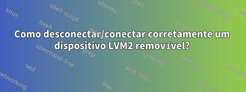 Como desconectar/conectar corretamente um dispositivo LVM2 removível?