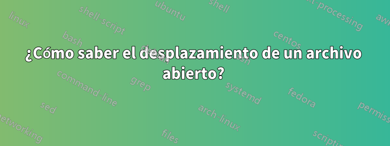 ¿Cómo saber el desplazamiento de un archivo abierto?