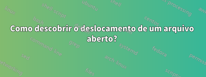 Como descobrir o deslocamento de um arquivo aberto?