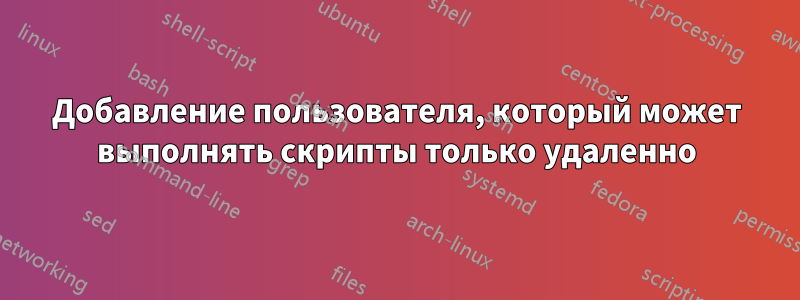 Добавление пользователя, который может выполнять скрипты только удаленно