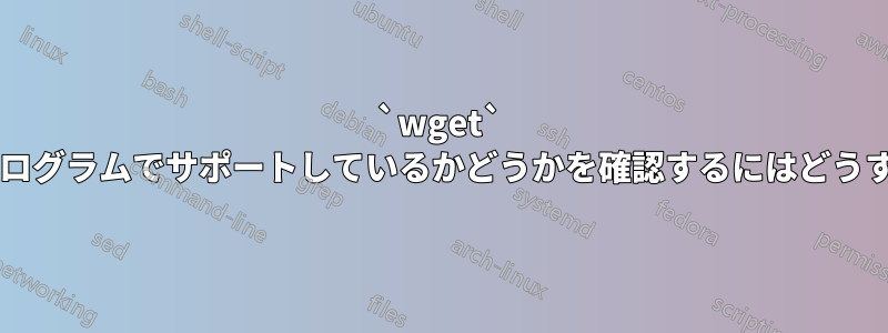 `wget` が特定の機能をプログラムでサポートしているかどうかを確認するにはどうすればよいですか?