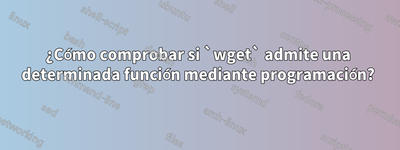 ¿Cómo comprobar si `wget` admite una determinada función mediante programación?