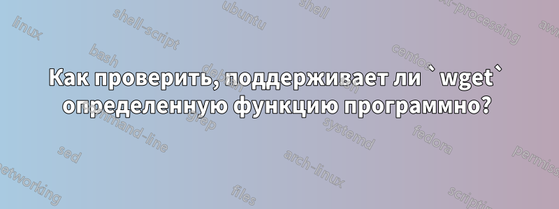 Как проверить, поддерживает ли `wget` определенную функцию программно?