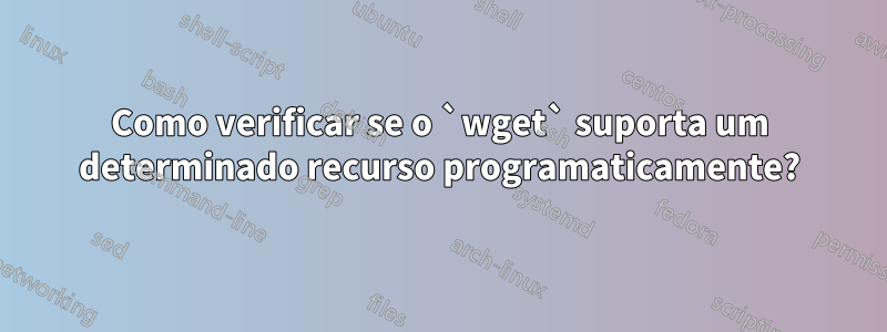 Como verificar se o `wget` suporta um determinado recurso programaticamente?