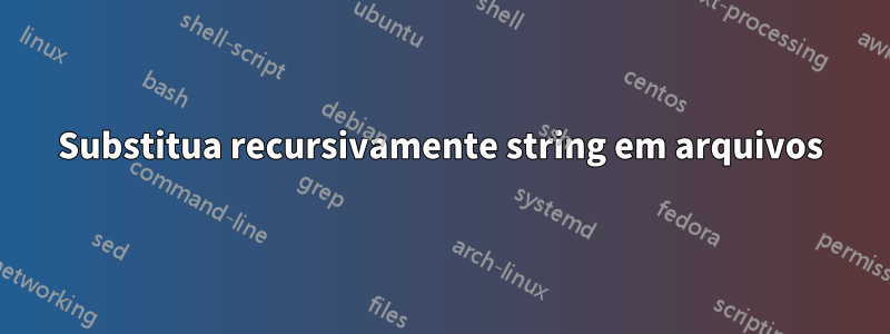 Substitua recursivamente string em arquivos