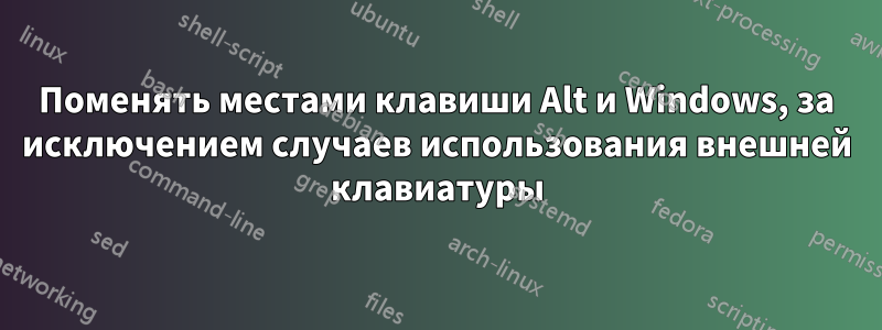 Поменять местами клавиши Alt и Windows, за исключением случаев использования внешней клавиатуры