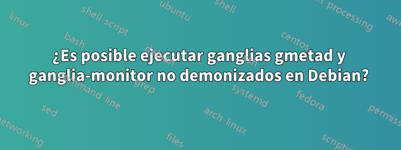 ¿Es posible ejecutar ganglias gmetad y ganglia-monitor no demonizados en Debian?