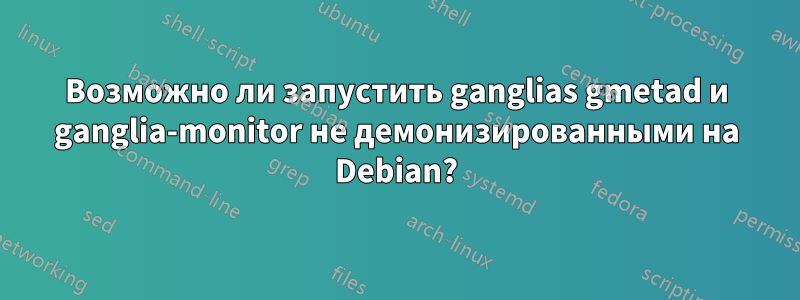 Возможно ли запустить ganglias gmetad и ganglia-monitor не демонизированными на Debian?