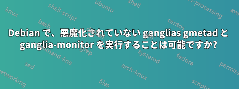 Debian で、悪魔化されていない ganglias gmetad と ganglia-monitor を実行することは可能ですか?